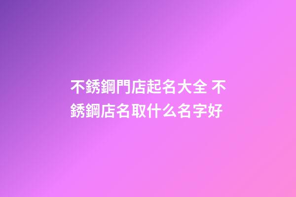 不銹鋼門店起名大全 不銹鋼店名取什么名字好-第1張-店鋪起名-玄機派